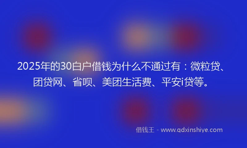2025年的30白户借钱为什么不通过有：微粒贷、团贷网、省呗、美团生活费、平安i贷等。