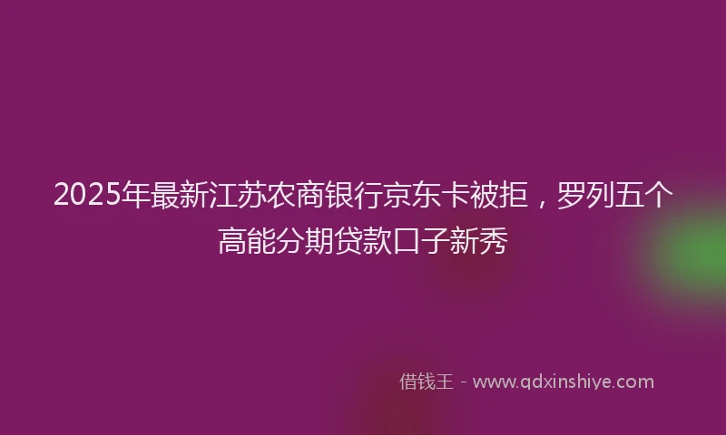 2025年最新江苏农商银行京东卡被拒，罗列五个高能分期贷款口子新秀