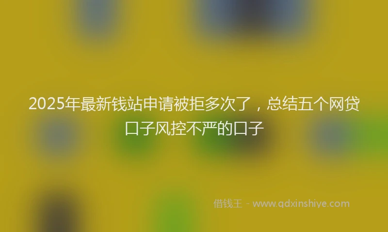 2025年最新钱站申请被拒多次了，总结五个网贷口子风控不严的口子