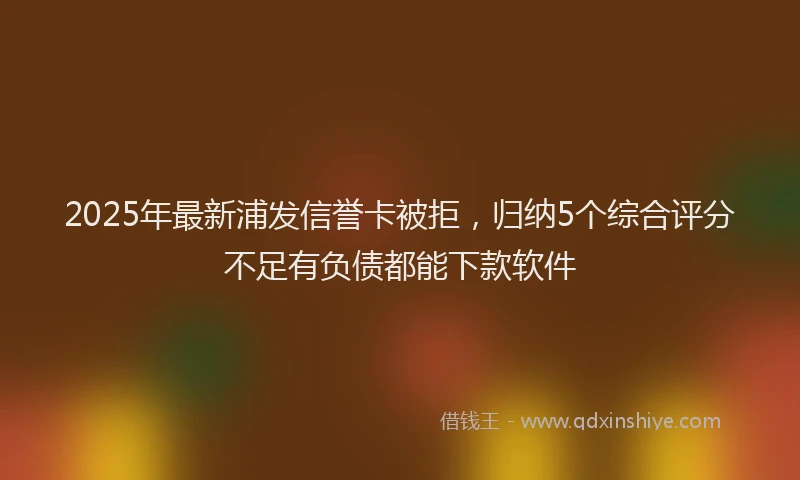 2025年最新浦发信誉卡被拒，归纳5个综合评分不足有负债都能下款软件