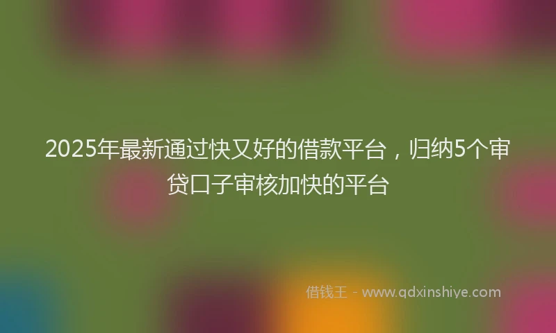 2025年最新通过快又好的借款平台，归纳5个审贷口子审核加快的平台
