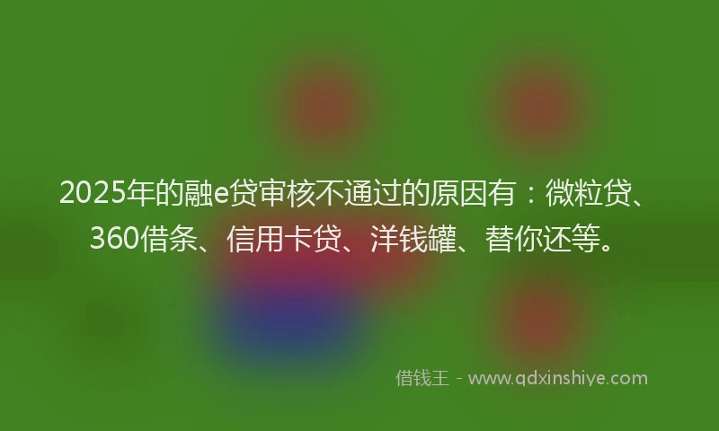 2025年的融e贷审核不通过的原因有：微粒贷、360借条、信用卡贷、洋钱罐、替你还等。