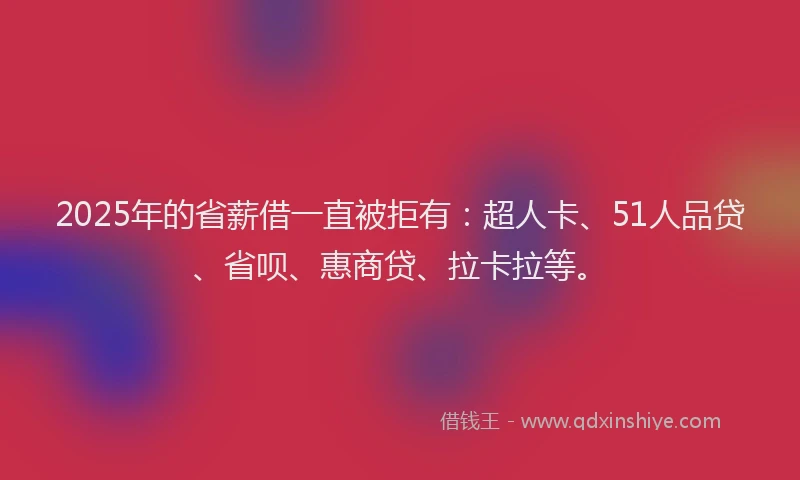 2025年的省薪借一直被拒有：超人卡、51人品贷、省呗、惠商贷、拉卡拉等。
