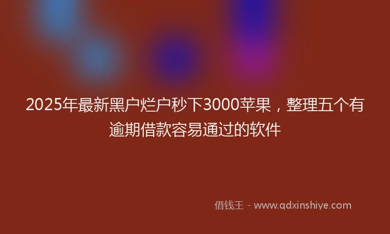 2025年最新黑户烂户秒下3000苹果，整理五个有逾期借款容易通过的软件