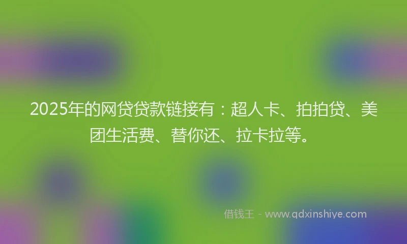 2025年的网贷贷款链接有：超人卡、拍拍贷、美团生活费、替你还、拉卡拉等。