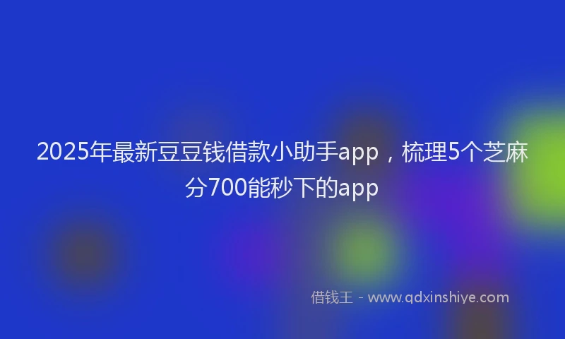 2025年最新豆豆钱借款小助手app，梳理5个芝麻分700能秒下的app