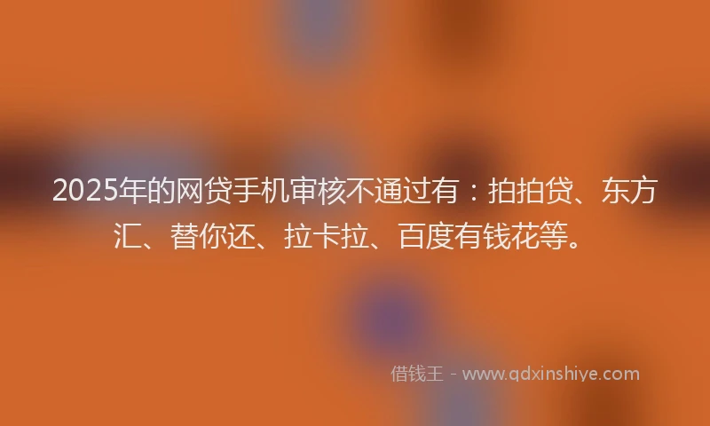 2025年的网贷手机审核不通过有：拍拍贷、东方汇、替你还、拉卡拉、百度有钱花等。