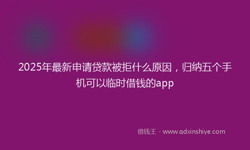 2025年最新申请贷款被拒什么原因，归纳五个手机可以临时借钱的app