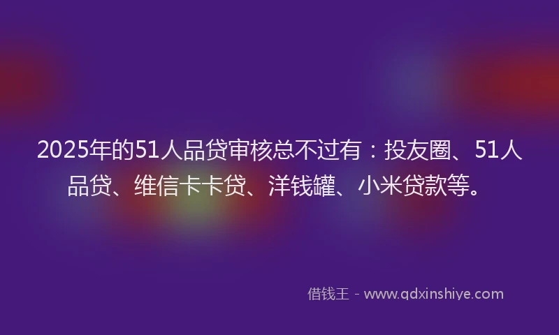 2025年的51人品贷审核总不过有：投友圈、51人品贷、维信卡卡贷、洋钱罐、小米贷款等。