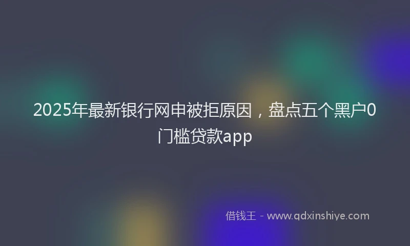 2025年最新银行网申被拒原因，盘点五个黑户0门槛贷款app