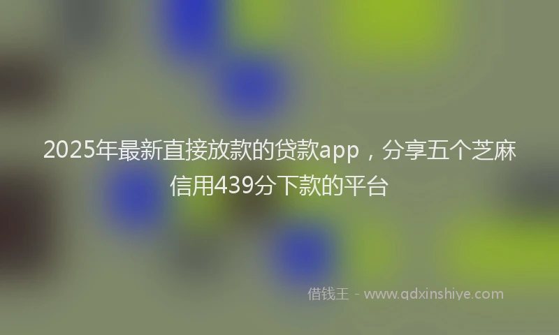 2025年最新直接放款的贷款app，分享五个芝麻信用439分下款的平台