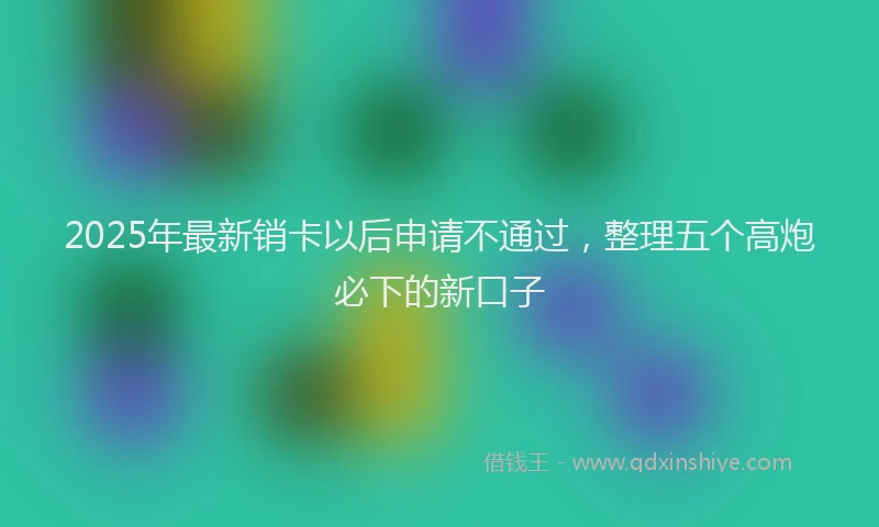 2025年最新销卡以后申请不通过，整理五个高炮必下的新口子