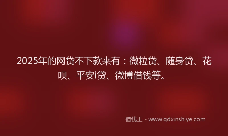2025年的网贷不下款来有：微粒贷、随身贷、花呗、平安i贷、微博借钱等。