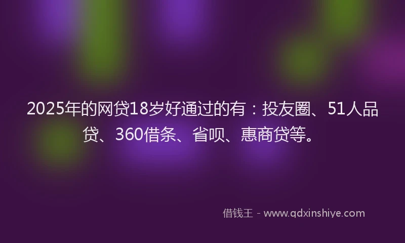 2025年的网贷18岁好通过的有：投友圈、51人品贷、360借条、省呗、惠商贷等。