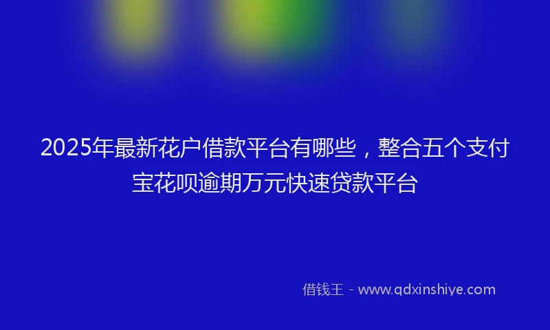 2025年最新花户借款平台有哪些，整合五个支付宝花呗逾期万元快速贷款平台