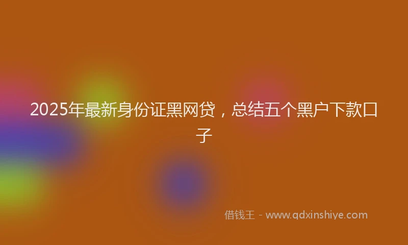 2025年最新身份证黑网贷，总结五个黑户下款口子