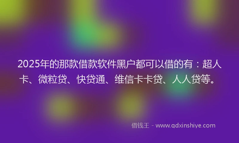 2025年的那款借款软件黑户都可以借的有：超人卡、微粒贷、快贷通、维信卡卡贷、人人贷等。