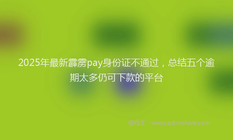 2025年最新霹雳pay身份证不通过，总结五个逾期太多仍可下款的平台