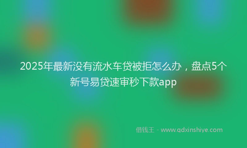 2025年最新没有流水车贷被拒怎么办，盘点5个新号易贷速审秒下款app