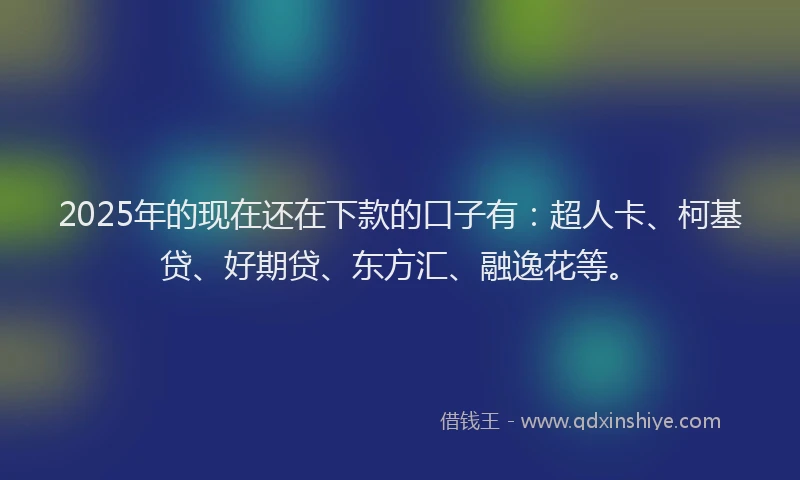 2025年的现在还在下款的口子有：超人卡、柯基贷、好期贷、东方汇、融逸花等。