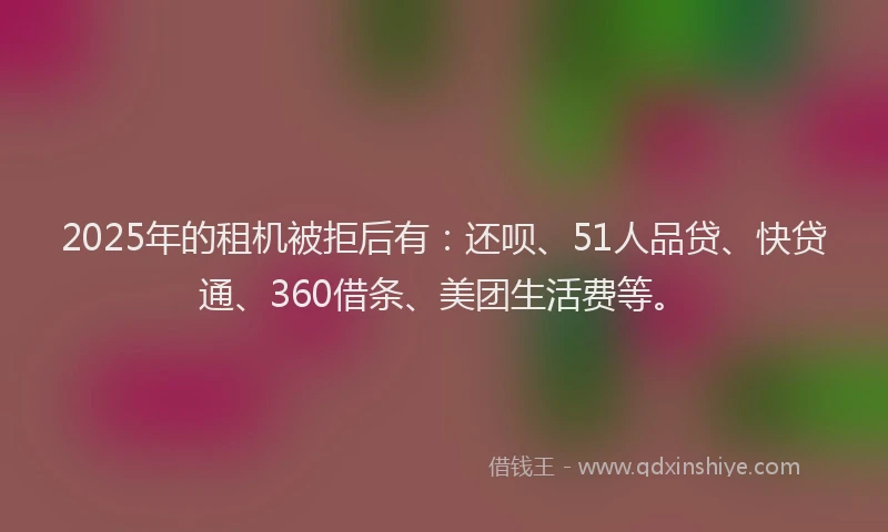 2025年的租机被拒后有：还呗、51人品贷、快贷通、360借条、美团生活费等。