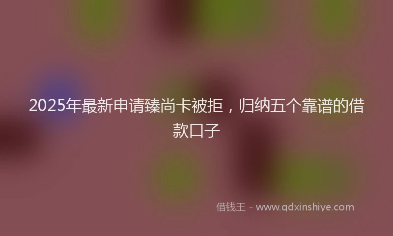 2025年最新申请臻尚卡被拒，归纳五个靠谱的借款口子