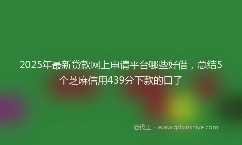 2025年最新贷款网上申请平台哪些好借，总结5个芝麻信用439分下款的口子