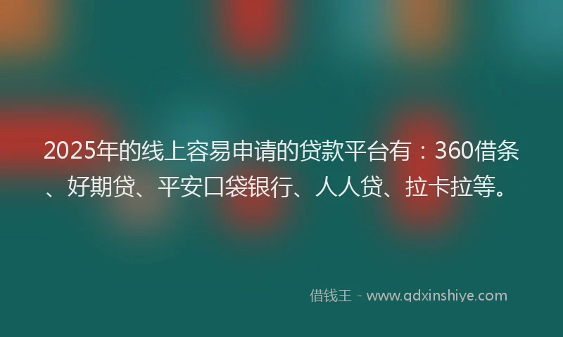 2025年的线上容易申请的贷款平台有：360借条、好期贷、平安口袋银行、人人贷、拉卡拉等。