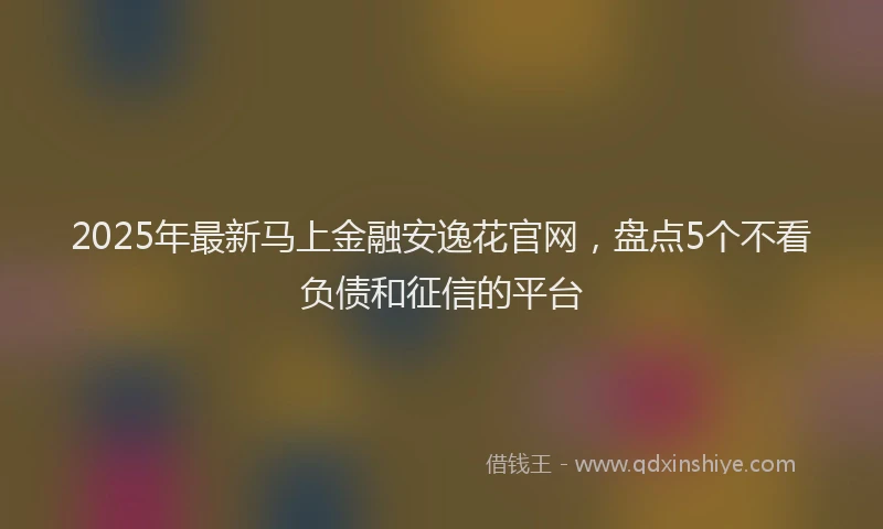 2025年最新马上金融安逸花官网，盘点5个不看负债和征信的平台