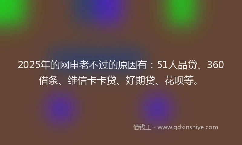 2025年的网申老不过的原因有：51人品贷、360借条、维信卡卡贷、好期贷、花呗等。