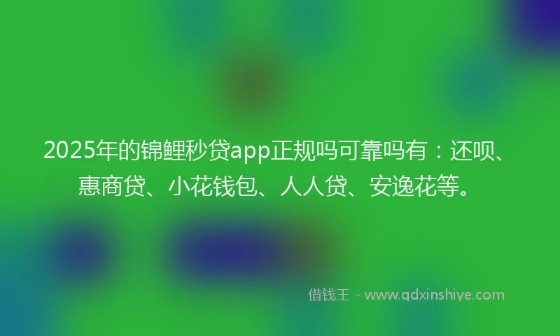 2025年的锦鲤秒贷app正规吗可靠吗有：还呗、惠商贷、小花钱包、人人贷、安逸花等。