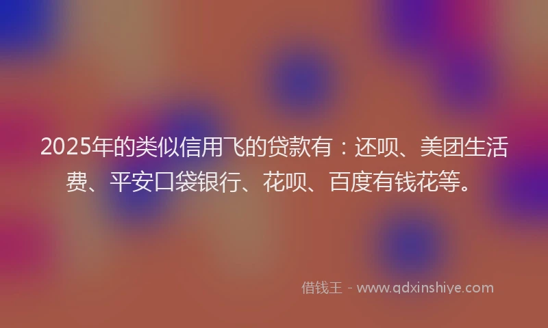 2025年的类似信用飞的贷款有：还呗、美团生活费、平安口袋银行、花呗、百度有钱花等。