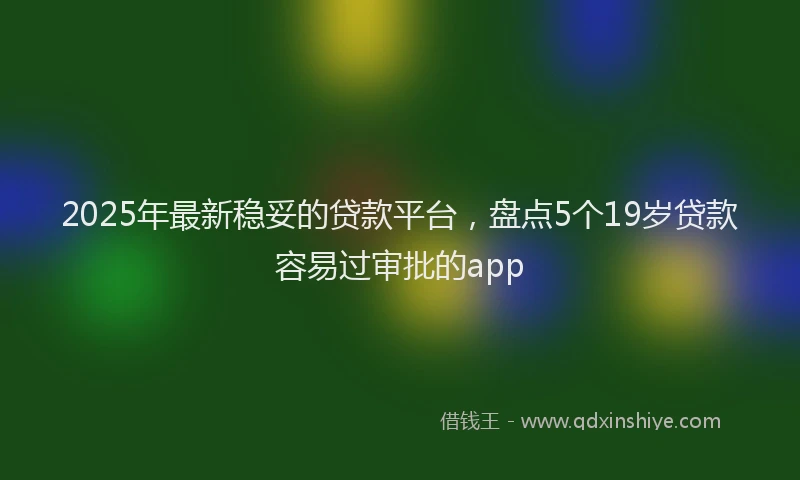 2025年最新稳妥的贷款平台，盘点5个19岁贷款容易过审批的app