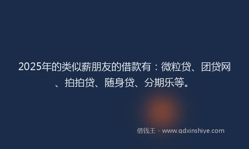 2025年的类似薪朋友的借款有：微粒贷、团贷网、拍拍贷、随身贷、分期乐等。