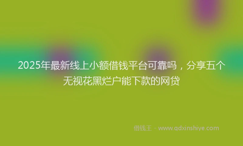 2025年最新线上小额借钱平台可靠吗，分享五个无视花黑烂户能下款的网贷