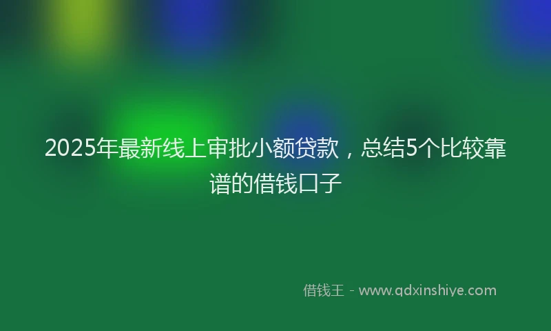 2025年最新线上审批小额贷款，总结5个比较靠谱的借钱口子
