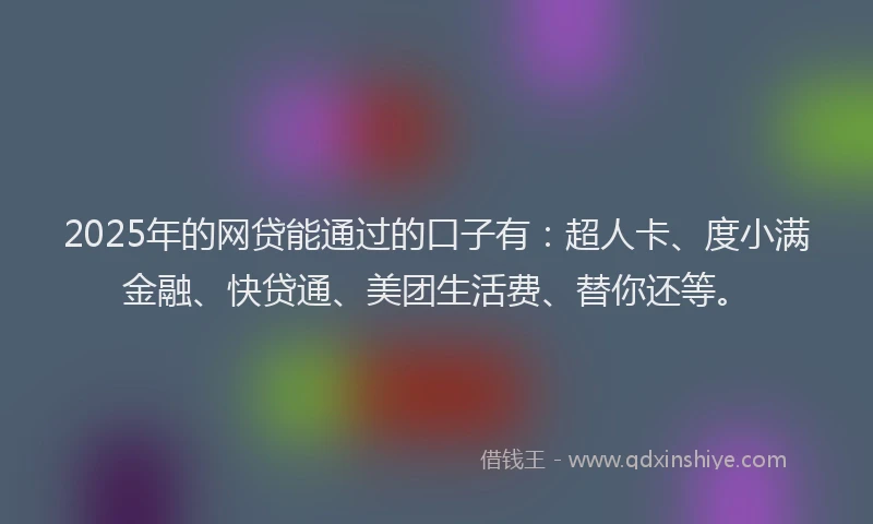 2025年的网贷能通过的口子有：超人卡、度小满金融、快贷通、美团生活费、替你还等。