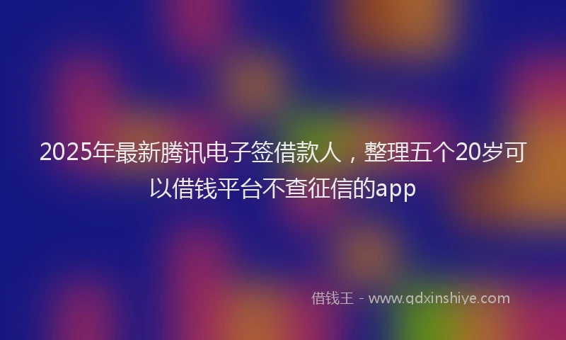 2025年最新腾讯电子签借款人，整理五个20岁可以借钱平台不查征信的app