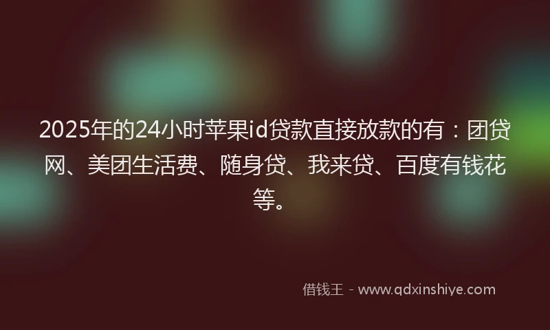 2025年的24小时苹果id贷款直接放款的有：团贷网、美团生活费、随身贷、我来贷、百度有钱花等。