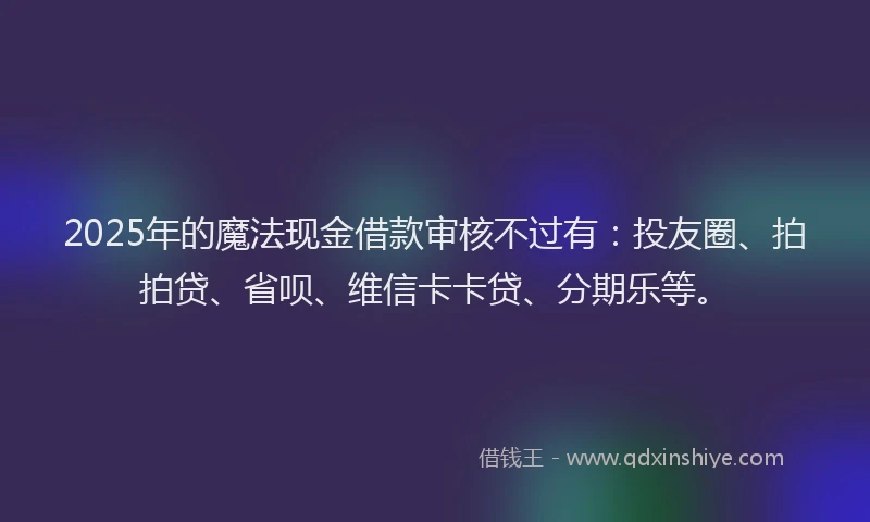 2025年的魔法现金借款审核不过有：投友圈、拍拍贷、省呗、维信卡卡贷、分期乐等。