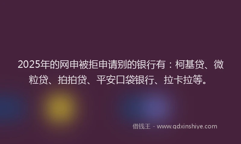 2025年的网申被拒申请别的银行有：柯基贷、微粒贷、拍拍贷、平安口袋银行、拉卡拉等。