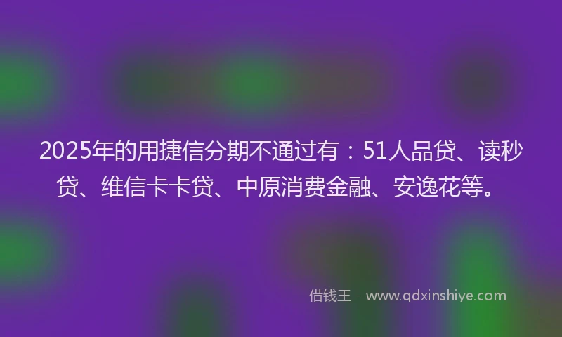 2025年的用捷信分期不通过有：51人品贷、读秒贷、维信卡卡贷、中原消费金融、安逸花等。