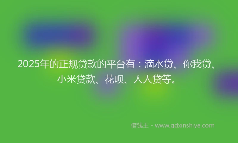 2025年的正规贷款的平台有：滴水贷、你我贷、小米贷款、花呗、人人贷等。
