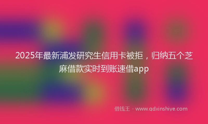 2025年最新浦发研究生信用卡被拒，归纳五个芝麻借款实时到账速借app