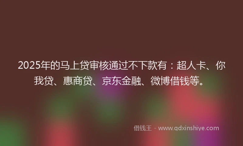2025年的马上贷审核通过不下款有：超人卡、你我贷、惠商贷、京东金融、微博借钱等。