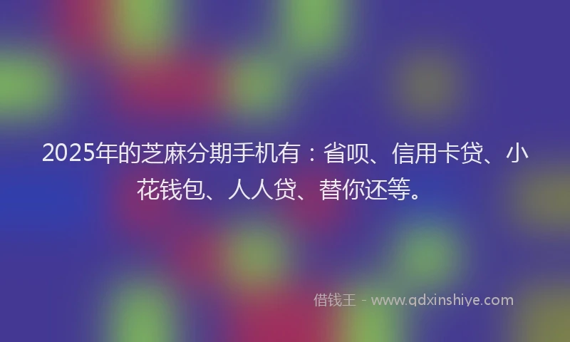 2025年的芝麻分期手机有：省呗、信用卡贷、小花钱包、人人贷、替你还等。