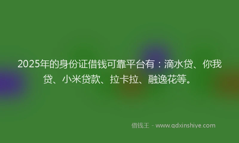 2025年的身份证借钱可靠平台有：滴水贷、你我贷、小米贷款、拉卡拉、融逸花等。