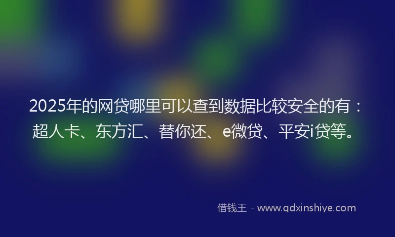 2025年的网贷哪里可以查到数据比较安全的有：超人卡、东方汇、替你还、e微贷、平安i贷等。