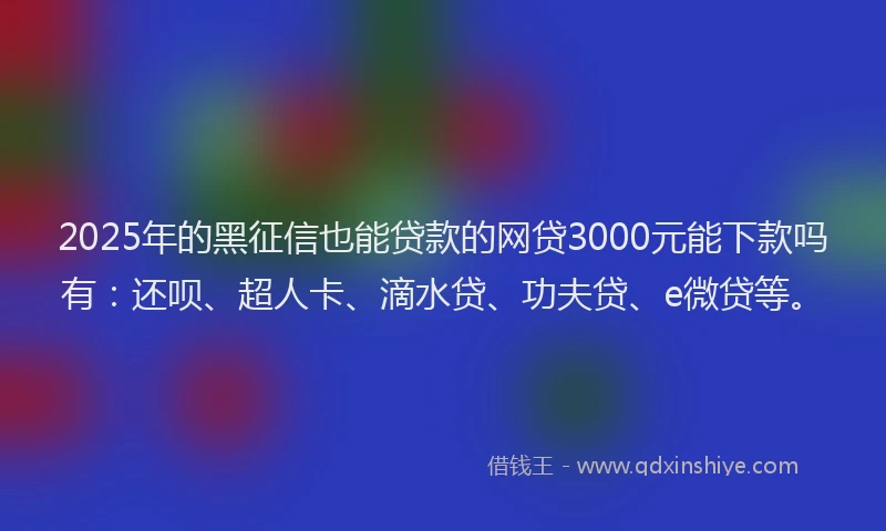 2025年的黑征信也能贷款的网贷3000元能下款吗有：还呗、超人卡、滴水贷、功夫贷、e微贷等。