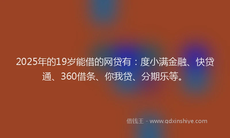 2025年的19岁能借的网贷有：度小满金融、快贷通、360借条、你我贷、分期乐等。